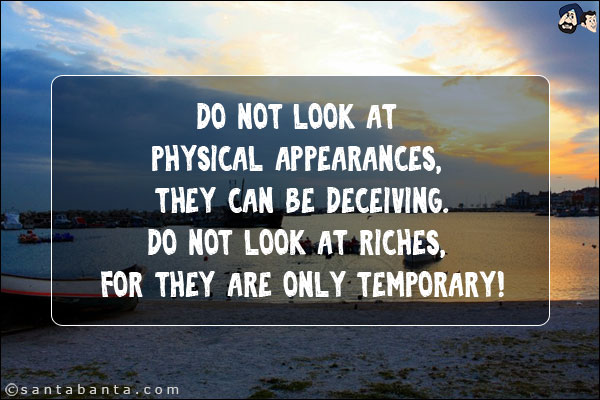 Do not look at physical appearances, they can be deceiving.<br/>
Do not look at riches, for they are only temporary!