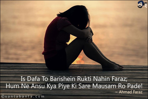 Is Dafa To Barishein Rukti Nahin Faraz;<BR/> 
Hum Ne Ansu Kya Piye Ki Sare Mausam Ro Pade!

