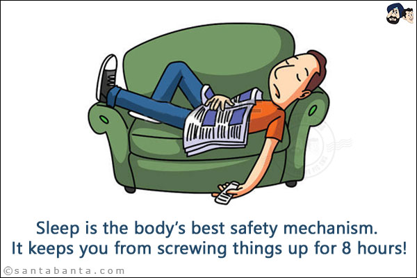 Sleep is the body's best safety mechanism. It keeps you from screwing things up for 8 hours!