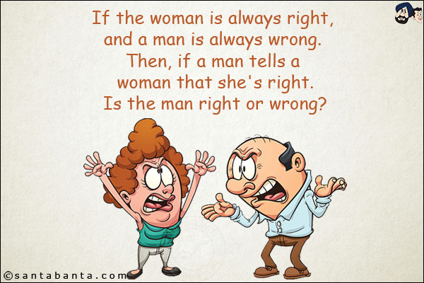 If the woman is always right, and a man is always wrong. Then, if a man tells a woman that she's right.<br/>
Is the man right or wrong?