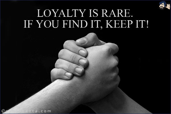 Loyalty is rare. If you find it, keep it!