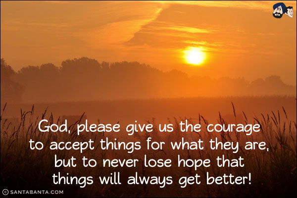 God, please give us the courage to accept things for what they are, but to never lose hope that things will always get better!