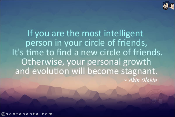 If you are the most intelligent person in your circle of friends, It's time to find a new circle of friends. Otherwise, your personal growth and evolution will become stagnant.
