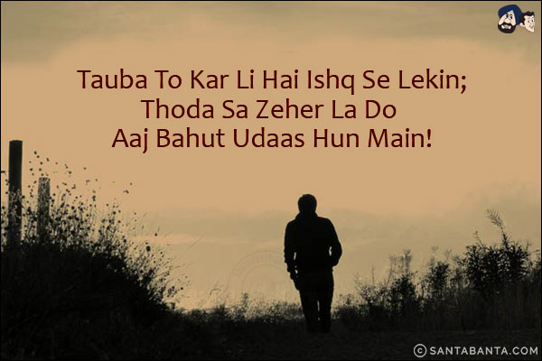 Tauba To Kar Li Hai Ishq Se Lekin;<br/>
Thoda Sa Zeher La Do Aaj Bahut Udaas Hun Main!
