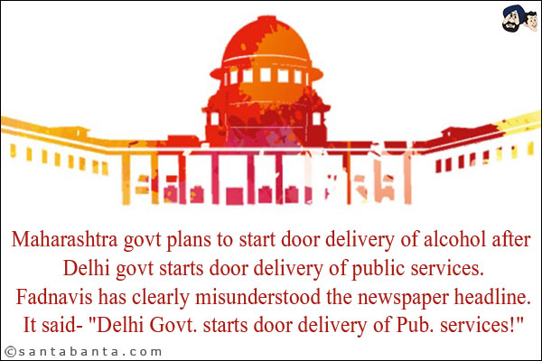 Maharashtra govt plans to start door delivery of alcohol after Delhi govt starts door delivery of public services.<br/>
Fadnavis has clearly misunderstood the newspaper headline.<br/>
It said -<br/>
`Delhi Govt. starts door delivery of Pub. services!`