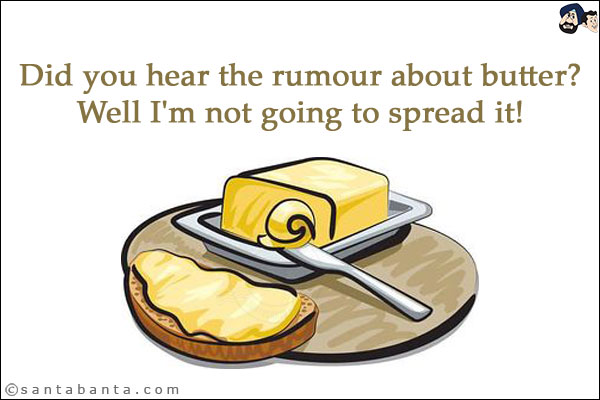 Did you hear the rumour about butter?<br/>
Well I'm not going to spread it!