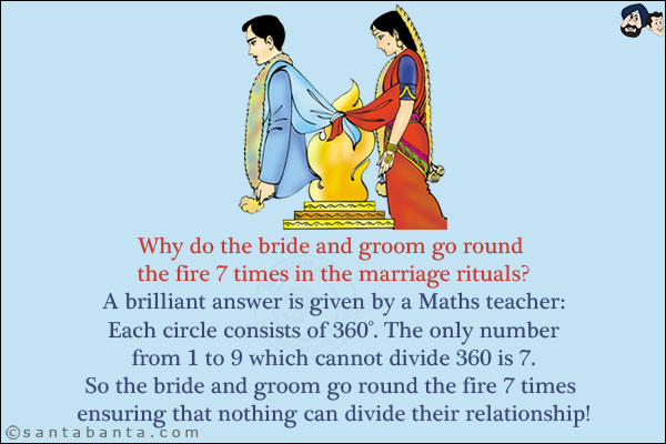 Why do the bride and groom go round the fire 7 times in the marriage rituals?<br/>
A brilliant answer is given by a Maths teacher:<br/><br/>

Each circle consists of 360°. The only number from 1 to 9 which cannot divide 360 is 7.<br/>
So the bride and groom go round the fire 7 times ensuring that nothing can divide their relationship!