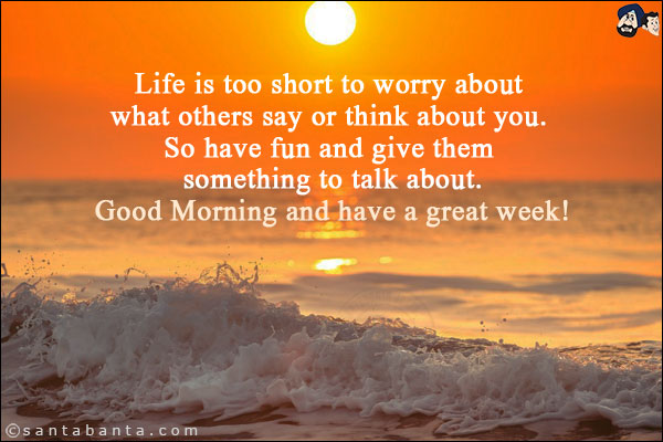 Life is too short to worry about what others say or think about you. So have fun and give them something to talk about.<br/>
Good Morning and have a great week!