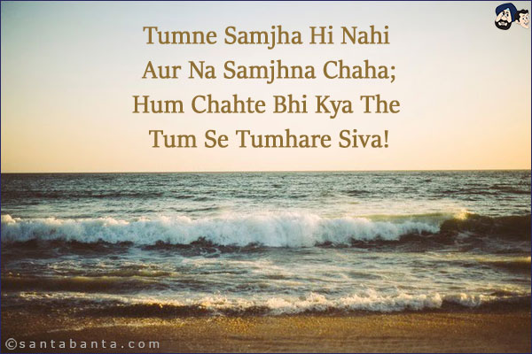 Tumne Samjha Hi Nahi Aur Na Samjhna Chaha;<br/>
Hum Chahte Bhi Kya The Tum Se Tumhare Siva!
