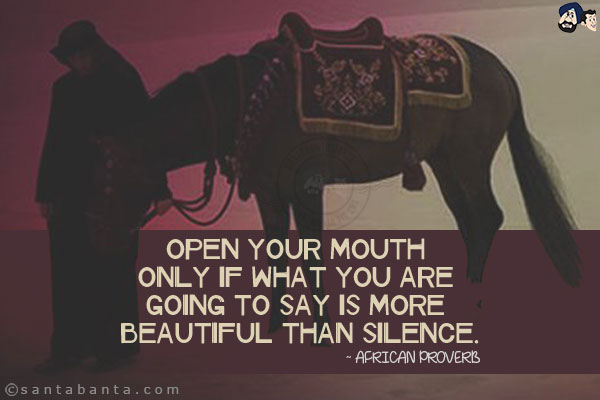 Open your mouth only if what you are going to say is more beautiful than silence.