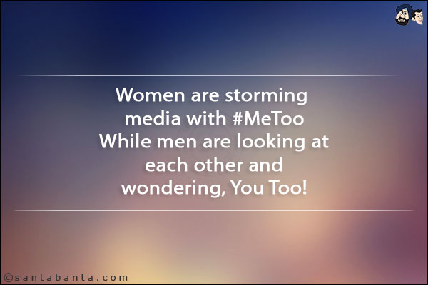 Women are storming media with #MeToo<br/>
While men are looking at each other and wondering, You Too!