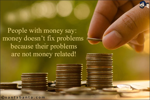 People with money say: money doesn't fix problems because their problems are not money related!