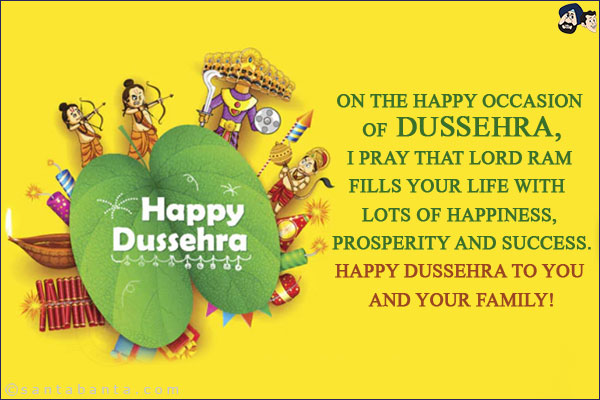 On the happy occasion of Dussehra, I pray that Lord Ram fills your life with lots of happiness, prosperity and success.<br/>
Happy Dussehra to you and your family!