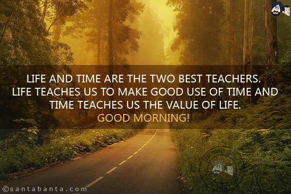 Life and time are the two best teachers. Life teaches us to make good use of time and time teaches us the value of life.<br/>
Good Morning!