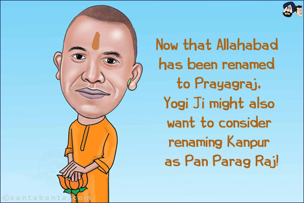 Now that Allahabad has been renamed to Prayagraj.<br/>
Yogi Ji might also want to consider renaming Kanpur as Pan Parag Raj!