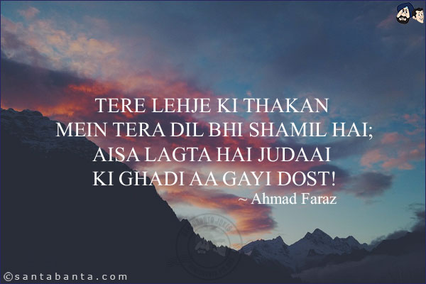 Tere Lehje Ki Thakan Mein Tera Dil Bhi Shamil Hai;<br/>
Aisa Lagta Hai Judaai Ki Ghadi Aa Gayi Dost!<br/><br/>


Lehja:  Tone, Accent<br/>
Thakan: Tiredness<br/>
Judai: Separation