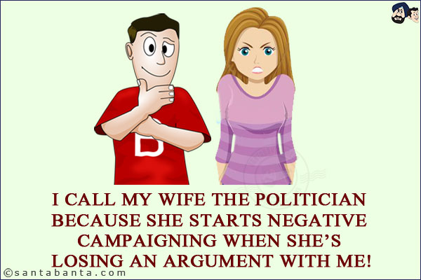 I call my wife the politician because she starts negative campaigning when she's losing an argument with me!