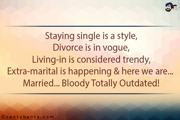 Staying single is a style,<br/>
Divorce is in vogue,<br/>
Living-in is considered trendy,<br/>
Extra-marital is happening & here we are... <br/>
Married... Bloody Totally Outdated!