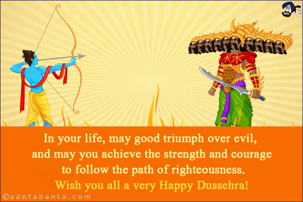 In your life, may good triumph over evil, and may you achieve the strength and courage to follow the path of righteousness.<br/>
Wish you all a very Happy Dussehra!