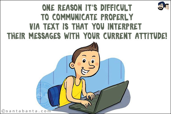 One reason it's difficult to communicate properly via text is that you interpret their messages with your current attitude!