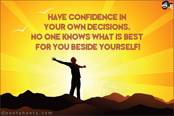 Have confidence in your own decisions. No one knows what is best for you beside yourself!