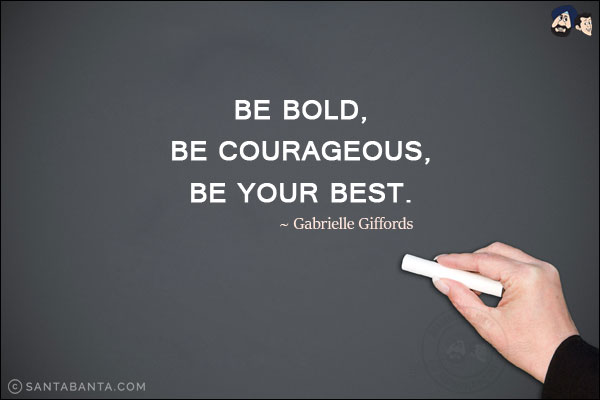 Be bold, be courageous, be your best.