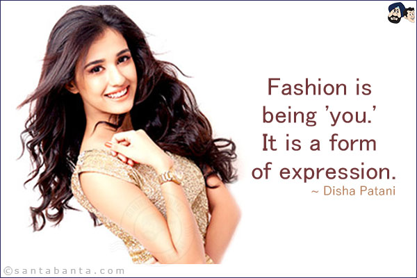 Fashion is being 'you.' It is a form of expression.