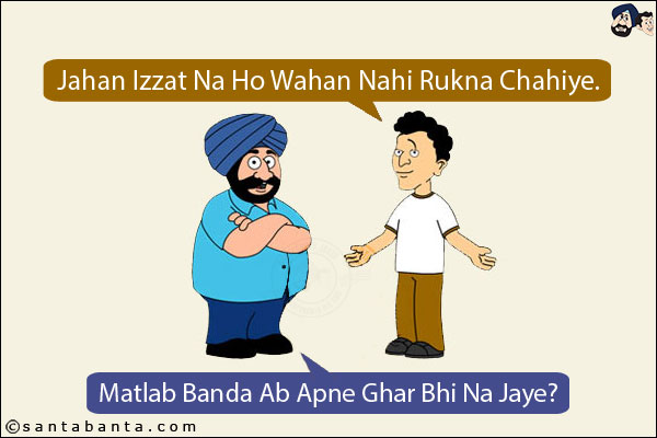 Banta: Jahan Izzat Na Ho Wahan Nahi Rukna Chahiye.<br/>
Santa: Matlab Banda Ab Ghar Bhi Na Jaye?