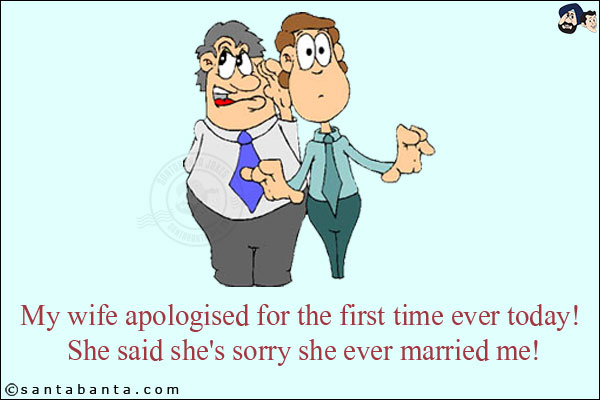 My wife apologised for the first time ever today! <br/>
She said she's sorry she ever married me!