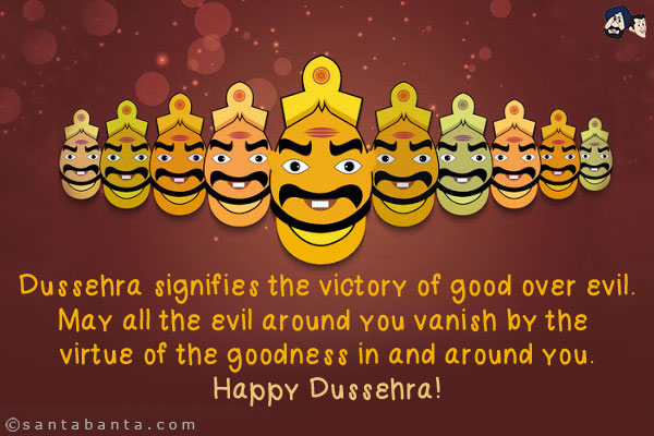 Dussehra signifies the victory of good over evil.<br/>
May all the evil around you vanish by the virtue of the goodness in and around you.<br/>
Happy Dussehra!