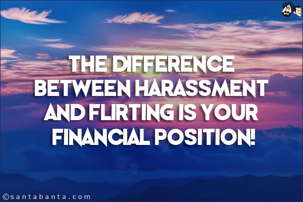 The difference between harassment and flirting is your financial position!