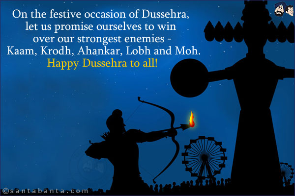 On the festive occasion of Dussehra, let us promise ourselves to win over our strongest enemies - Kaam, Krodh, Ahankar, Lobh and Moh.<br/>
Happy Dussehra to all!