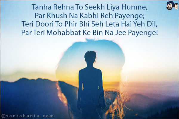 Tanha Rehna To Seekh Liya Humne,<br/>
Par Khush Na Kabhi Reh Payenge;<br/>
Teri Doori To Phir Bhi Seh Leta Hai Yeh Dil,<br/>
Par Teri Mohabbat Ke Bin Na Jee Payenge!