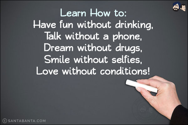 Learn How To:<br/>
Have fun without drinking,<br/>
Talk without a phone,<br/>
Dream without drugs,<br/>
Smile without selfies,<br/>
Love without conditions!