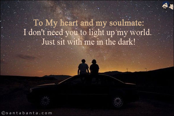 To My heart and my soulmate:<br/>
I don't need you to light up my world. Just sit with me in the dark!
