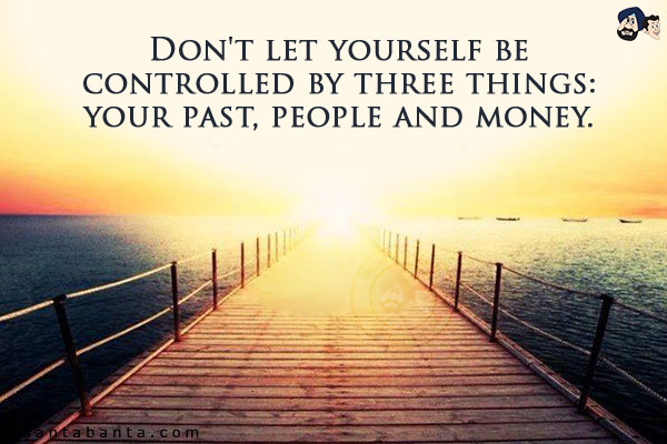 Don't let yourself be controlled by three things: your past, people and money.