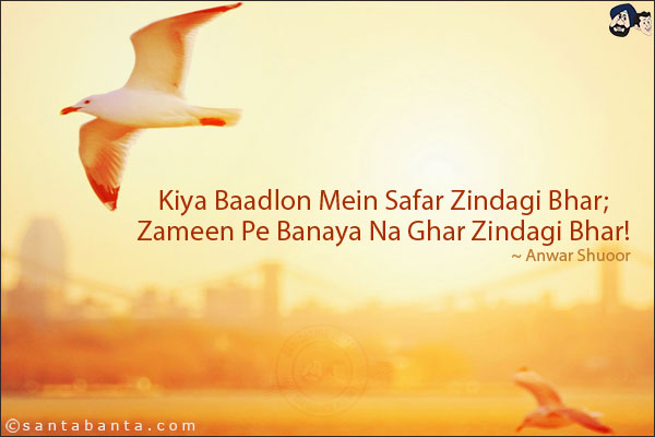 Kiya Baadlon Mein Safar Zindagi Bhar;<br/>
Zameen Pe Banaya Na Ghar Zindagi Bhar!<br/><br/>


Safar: Travel, Journey