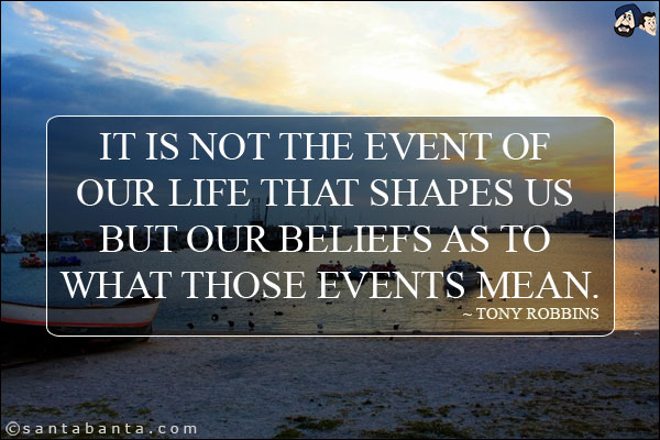 It is not the event of our life that shapes us but our beliefs as to what those events mean.