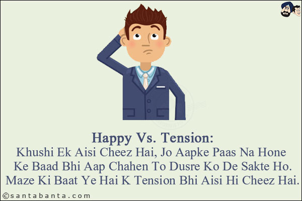 Happy Vs. Tension:<br/>
Khushi Ek Aisi Cheez Hai, Jo Aapke Paas Na Hone K Baad Bhi Aap Chahen To Dusre Ko De Sakte Ho.<br/> 
Maze Ki Baat Ye Hai K Tension Bhi Aisi Hi Cheez Hai.