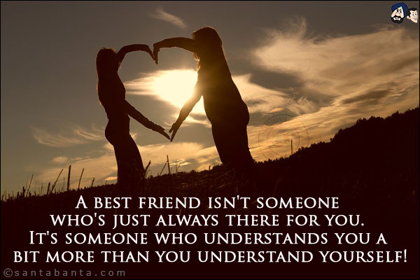 A best friend isn't someone who's just always there for you. It's someone who understands you a bit more than you understand yourself!
