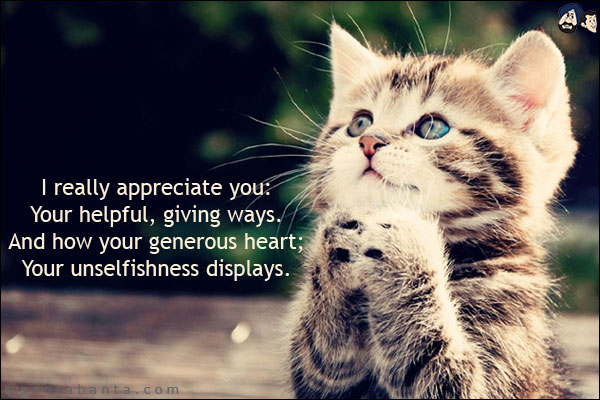 I really appreciate you:<br/>
Your helpful, giving ways.<br/>
And how your generous heart;<br/>
Your unselfishness displays.