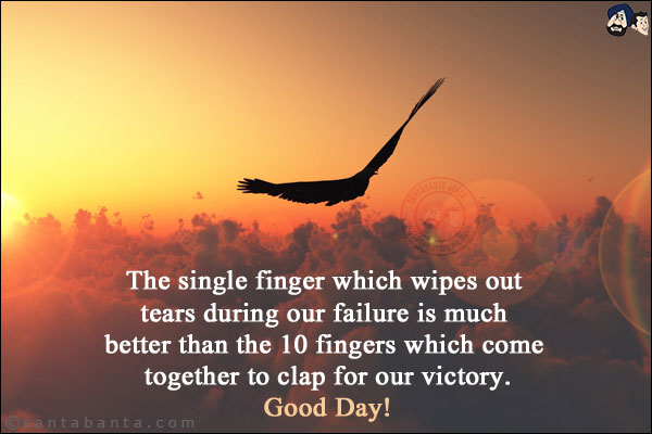 The single finger which wipes out tears during our failure is much better than the 10 fingers which come together to clap for our victory.<br/>
Good Day!