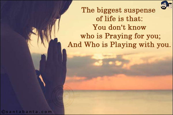 The biggest suspense of life is that:<br />
You don't know who is Praying for you;<br />
And<br />
Who is Playing with you.