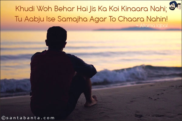 Khudi Woh Behar Hai Jis Ka Koi Kinaara Nahi;<br/>
Tu Aabju Ise Samajha Agar To Chaara Nahin!<br/><br/>
Khudi: Sense of Self<br/>
Bahar: Sea, A poetic meter<br/>
Aabju: Rivulet