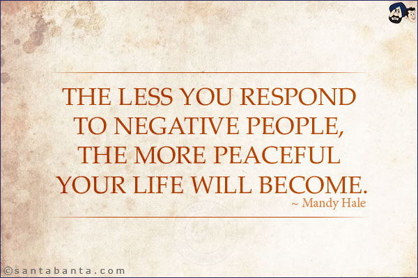 The less you respond to negative people, the more peaceful your life will become.