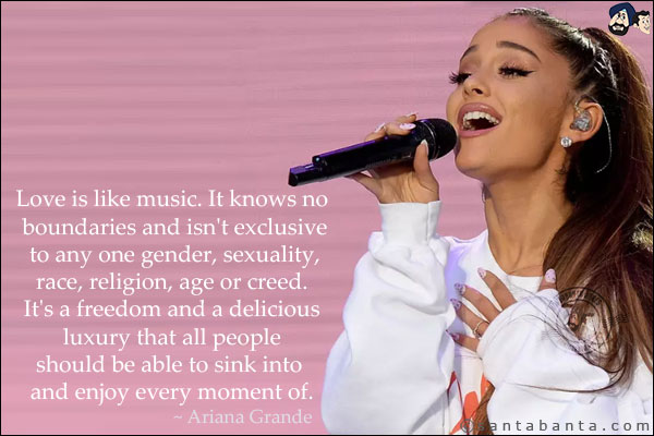 Love is like music. It knows no boundaries and isn't exclusive to any one gender, sexuality, race, religion, age or creed. It's a freedom and a delicious luxury that all people should be able to sink into and enjoy every moment of.