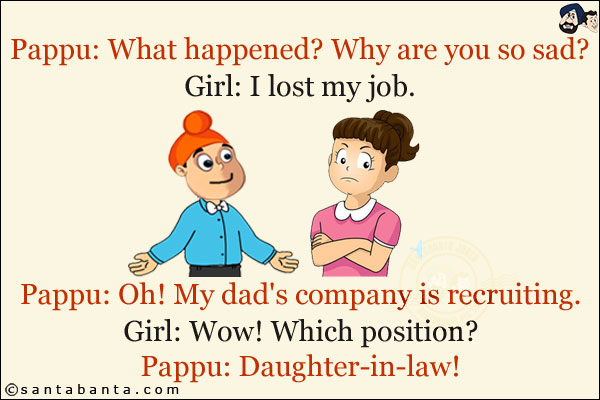 Pappu: What happened? Why are you so sad?<br/>
Girl: I lost my job.<br/>
Pappu: Oh! My dad's company is recruiting.<br/>
Girl: Wow! Which position?<br/>
Pappu: Daughter-in-law!