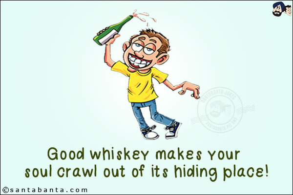 Good whiskey makes your soul crawl out of its hiding place!