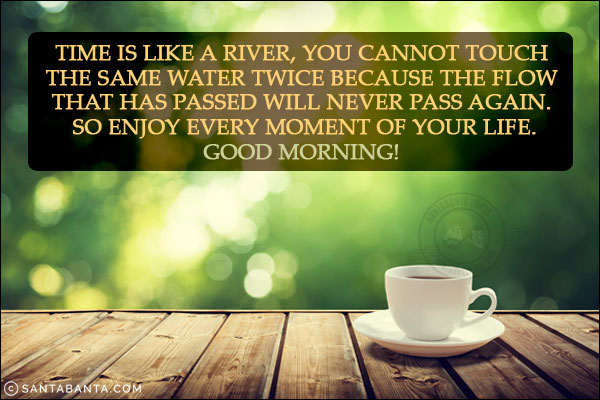 Time is like a river, you cannot touch the same water twice because the flow that has passed will never pass again. So enjoy every moment of your life.<br/>
Good Morning!