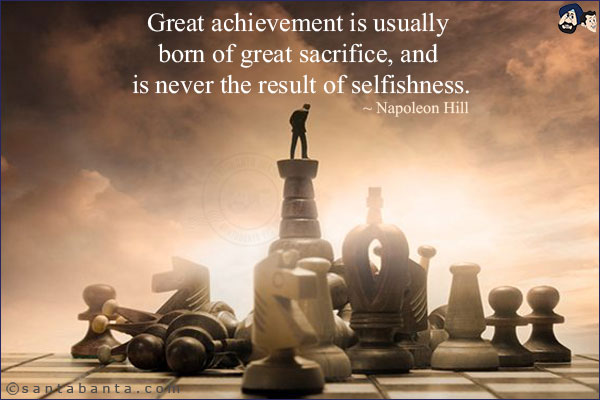 Great achievement is usually born of great sacrifice, and is never the result of selfishness.
